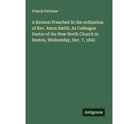 A Sermon Preached At the ordination of Rev. Amos Smith: As Colleague Pastor of the New North Church in Boston, Wednesday, Dec. 7, 1842