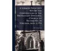 A Sermon Preached Before the Convention of the Protestant Episcopal Church, at Richmond, in Virginia, May 3, 1792