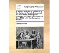 A Sermon Preached In The Chapel Of The Asylum For Female Orphans, At The Anniversary Meeting Of The Guardians, On Friday The Sixteenth Of May, 1766. ... By The Rev. James Hallifax, ...