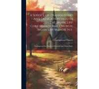 A Service Of Thanksgiving And Dedication Held In The Briarcliff Congregational Church, Briarcliff Manor, N.Y.: Thanksgiving Day, Eighteen Hundred And