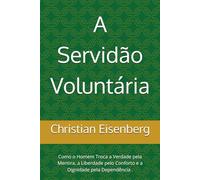 A Servidão Voluntária: Como o Homem Troca a Verdade pela Mentira, a Liberdade pelo Conforto e a Dignidade pela Dependência .