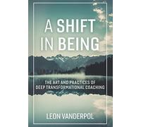 A Shift in Being: The Art and Practices of Deep Transformational Coaching