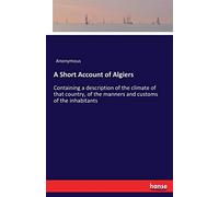 A Short Account of Algiers: Containing a description of the climate of that country, of the manners and customs of the inhabitants