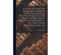A Short Account Of Experiments Made In Italy, And Recently Repeated In Geneva And Paris, For Preserving Human Life And Objects Of Value From Destruction By Fire