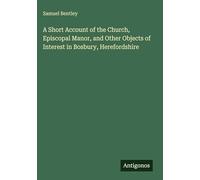 A Short Account of the Church, Episcopal Manor, and Other Objects of Interest in Bosbury, Herefordshire