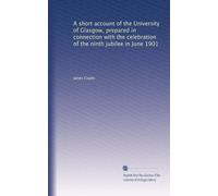 A Short Account of the University of Glasgow: Prepared in Connection with the Celebration of the Ninth Jubilee in June 1901