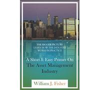A Short And Easy Primer On The Asset Management Industry: The Bigger Picture - Learn How The Industry Works In Practice
