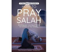 A Short Beginners Guide on How to Pray Salah: Starting Your Journey of Salat to Connect to Your Creator with Simple Step by Step Instructions