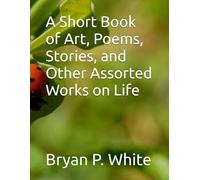 A Short Book of Art, Poems, Stories, and Other Assorted Works on Life