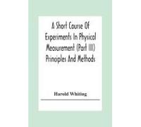 A Short Course Of Experiments In Physical Measurement (Part Iii) Principles And Methods