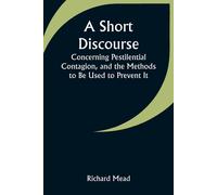 A Short Discourse Concerning Pestilential Contagion, And The Methods To Be Used To Prevent It