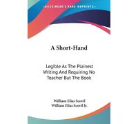 A Short-Hand: Legible As The Plainest Writing And Requiring No Teacher But The Book: With A Simplified System Of Verbatim Reporting (1878)