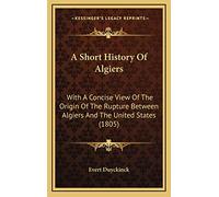 A Short History Of Algiers: With A Concise View Of The Origin Of The Rupture Between Algiers And The United States (1805)