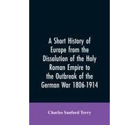 A Short History Of Europe From The Dissolution Of The Holy Roman Empire To The Outbreak Of The German War 1806-1914