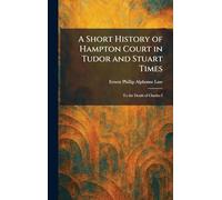 A Short History of Hampton Court in Tudor and Stuart Times: To the Death of Charles I