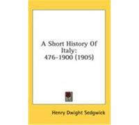 A Short History of Italy: 476-1900 (1905) Sedgwick, Henry Dwight (Auteur)