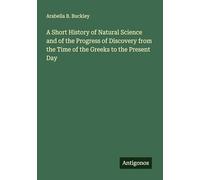 A Short History of Natural Science and of the Progress of Discovery from the Time of the Greeks to the Present Day