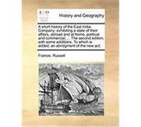 A Short History of the East India Company: Exhibiting a State of Their Affairs, Abroad and at Home, Political and Commercial; ... the Second Edition Russell, Francis (Auteur)