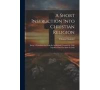 A Short Instruction Into Christian Religion: Being A Catechism Set Forth By Archbishop Cranmer In 1548, Together With The Same In Latin