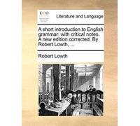 A Short Introduction To English Grammar: With Critical Notes. A New Edition Corrected. By Robert Lowth, ...