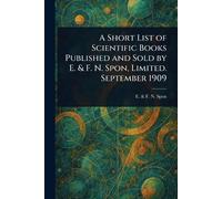 A Short List of Scientific Books Published and Sold by E. & F. N. Spon, Limited. September 1909