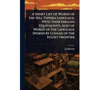 A Short List of Words of the Hill Tippera Language, With Their English Equivalents. Also of Words of the Language Spoken by Lushais of the Sylhet Frontier