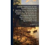 A Short Narrative of the Horrid Massacre in Boston, Perpetrated in the Evening of the Fifth day of March, 1770. By Soldiers of the XXIXth Regiment; ... the XIVth Regiment Were Then Quartered There