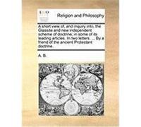 A Short View Of, and Inquiry Into, the Glassite and New Independent Scheme of Doctrine; In Some of Its Leading Articles. in Two Letters. ... by a Fr A. B. , B. (Auteur)