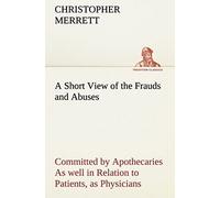 A Short View Of The Frauds And Abuses Committed By Apothecaries As Well In Relation To Patients, As Physicians: And Of The Only Remedy Thereof By Physicians Making Their Own Medicines.