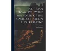 A Sicilian Romance, By The Authoress Of The Castles Of Athlin And Dunbayne