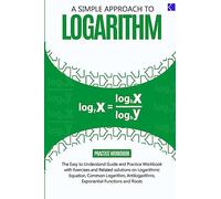 A SIMPLE APPROACH TO LOGARITHM: The Easy-to-understand Guide and Practice workbook with Exercises and Related Solutions on Rules of Logarithm, ... Exponential Functions and Roots