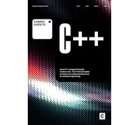 A Simple Guide to C++: Learn C++ programming the modern way - from first principles to hands-on coding exercises and AI-assisted development