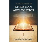 A SIMPLE GUIDE TO CHRISTIAN APOLOGETICS: A Comprehensive Bible Study on Defending the Christian Faith, Answering Tough Questions, and Understanding ... Truth Through Scripture, History, and Reason