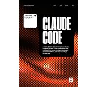 A Simple Guide to Claude Code: Learn Claude Code the easy way - from fundamentals and first installation to real working programs and advanced workflows, take your AI coding to the next level