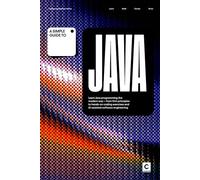 A Simple Guide to Java: Learn Java programming the modern way - from first principles to hands-on coding exercises and AI-assisted software engineering