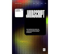 A Simple Guide to JavaScript: Learn JavaScript the modern way - from first principles to hands-on coding exercises and AI-assisted development