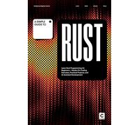 A Simple Guide to Rust: Learn Rust Programming for Beginners - Hands-On Coding Exercises, Practical Projects, and AI-Assisted Development