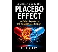 A Simple Guide to the Placebo Effect: How Belief, Expectation, and the Mind Shape the Body
