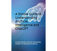 A Simple Guide to Understanding Artificial Intelligence and ChatGPT: AI and Customer Success: Harnessing ChatGPT for Business Excellence