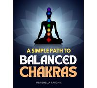 A Simple Path To Balanced Chakras: Awaken Inner Energy Balance Body Mind And Spirit Heal Emotional Blocks And Cultivate Lasting Harmony Through The Timeless Wisdom Of The Chakra System