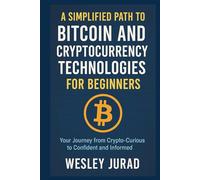 A Simplified Path to Bitcoin and Cryptocurrency Technologies for Beginners: Your Journey from Crypto-Curious to Confident and Informed