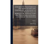 A Six Months Tour Through the North of England, Containing, an Account of the Present State of Agriculture, Manufactures and Population, in Several Counties of This Kingdom