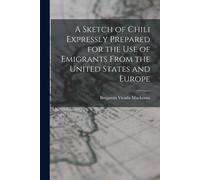 A Sketch Of Chili Expressly Prepared For The Use Of Emigrants From The United States And Europe
