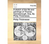 A Sketch Of The Life And Paintings Of Thomas Gainsborough, Esq. By Philip Thicknesse.
