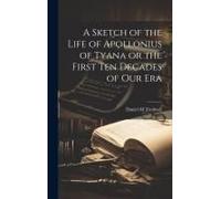 A Sketch Of The Life Of Apollonius Of Tyana Or The First Ten Decades Of Our Era