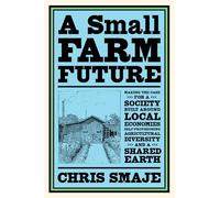 A Small Farm Future: Making the Case for a Society Built Around Local Economies, Self-Provisioning, Agricultural Diversity and a Shared Earth