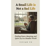 A Small Life Is Not a Sad Life: Finding Peace, Meaning, and Quiet Joy in a Smaller World
