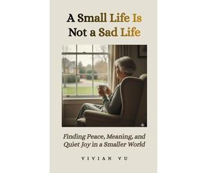 A Small Life Is Not a Sad Life: Finding Peace, Meaning, and Quiet Joy in a Smaller World