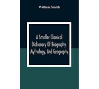 A Smaller Classical Dictionary Of Biography, Mythology, And Geography