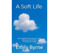 A Soft Life: Your Radical Journey to Calm, Pleasure and Peace - A Practical Guide